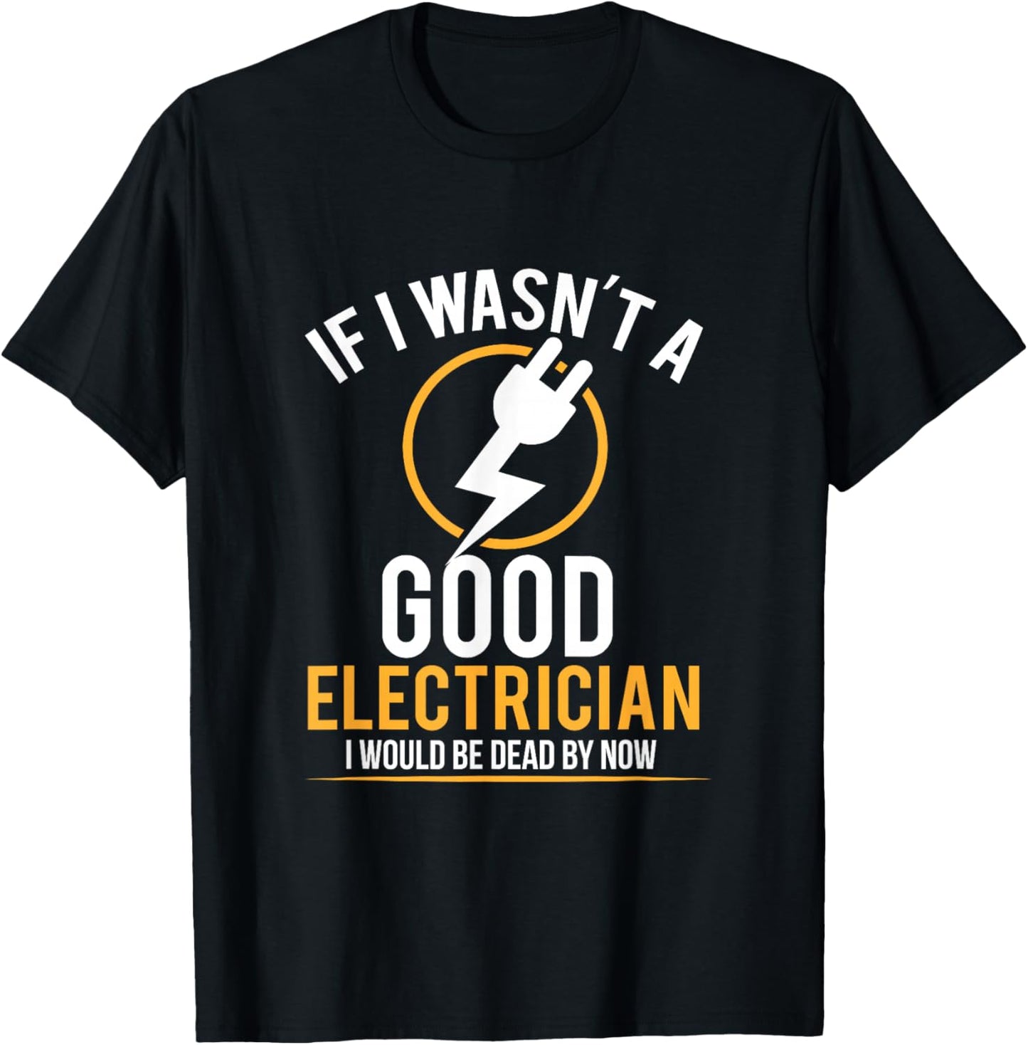 If I Wasn't a Good Electrician I'd Be Dead T Shirt