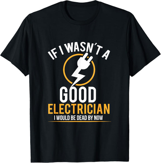 If I Wasn't a Good Electrician I'd Be Dead T Shirt